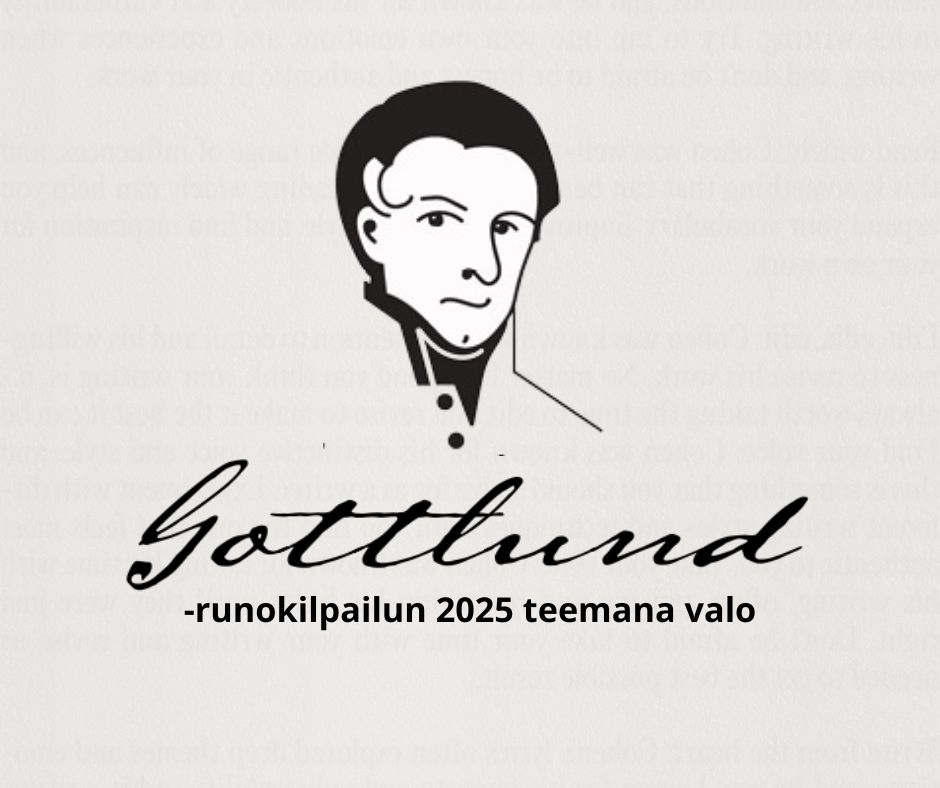 Valtakunnallinen Gottlund-runokilpailu on avattu Juvan Kulttuurigaalassa 4.2.2025. Kilpailun teema on tänä vuonna ”valo”. Aikaa runojen toimittamiselle on vappuaattoon saakka.